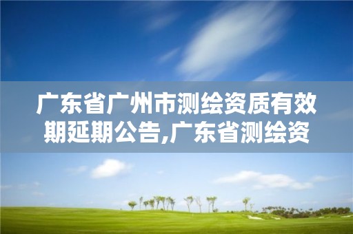 广东省广州市测绘资质有效期延期公告,广东省测绘资质办理流程。