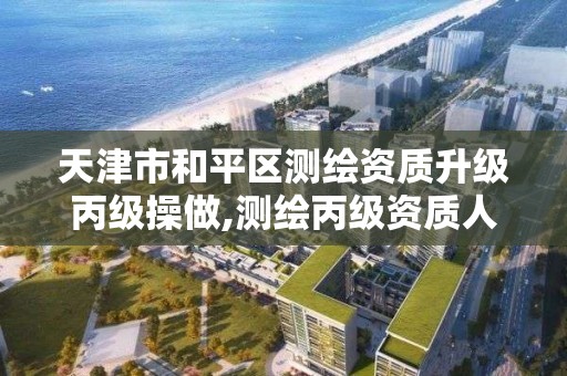 天津市和平区测绘资质升级丙级操做,测绘丙级资质人员。