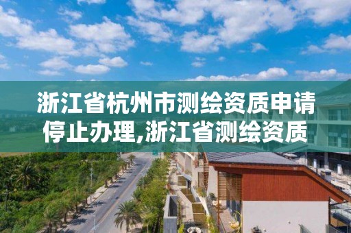 浙江省杭州市测绘资质申请停止办理,浙江省测绘资质延期公告