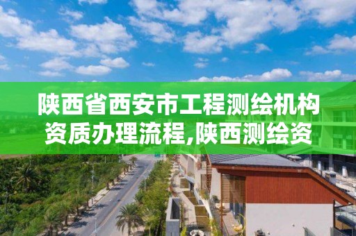 陕西省西安市工程测绘机构资质办理流程,陕西测绘资质查询。