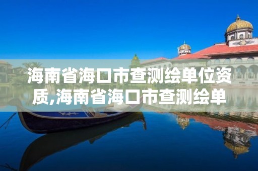 海南省海口市查测绘单位资质,海南省海口市查测绘单位资质的公司