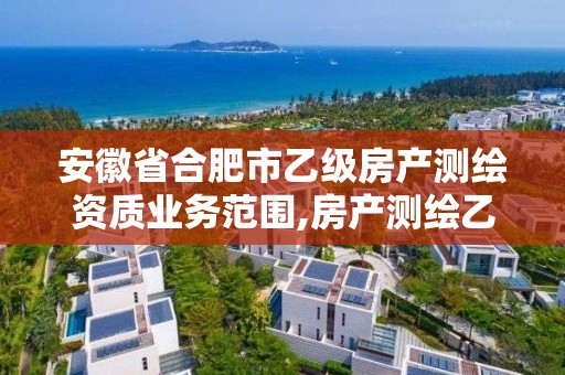 安徽省合肥市乙级房产测绘资质业务范围,房产测绘乙级资质可以测绘的面积是多少。