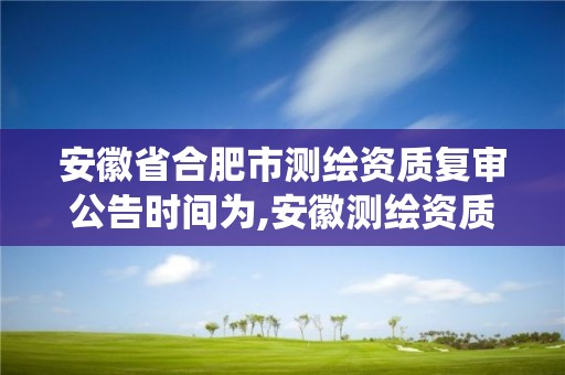 安徽省合肥市测绘资质复审公告时间为,安徽测绘资质查询系统