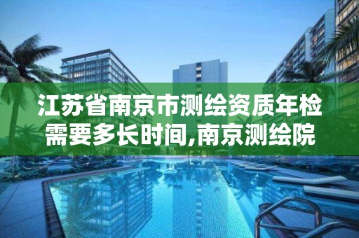 江苏省南京市测绘资质年检需要多长时间,南京测绘院是什么单位。