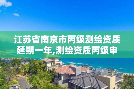 江苏省南京市丙级测绘资质延期一年,测绘资质丙级申报条件。