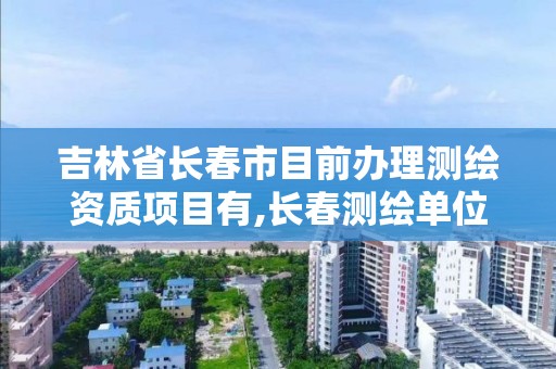 吉林省长春市目前办理测绘资质项目有,长春测绘单位