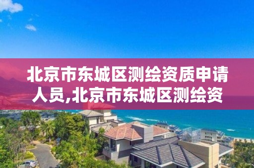 北京市东城区测绘资质申请人员,北京市东城区测绘资质申请人员公示