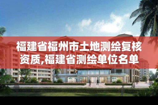 福建省福州市土地测绘复核资质,福建省测绘单位名单。