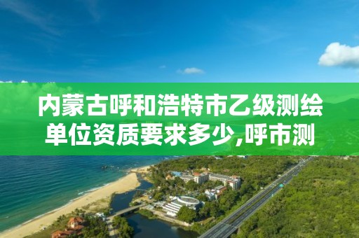 内蒙古呼和浩特市乙级测绘单位资质要求多少,呼市测绘公司招聘。