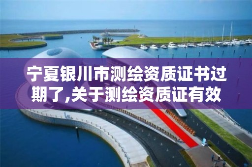 宁夏银川市测绘资质证书过期了,关于测绘资质证有效期延续的公告。