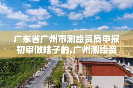 广东省广州市测绘资质申报初审做啥子的,广州测绘资质代办。