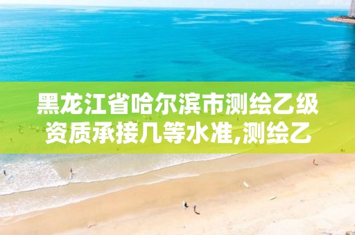 黑龙江省哈尔滨市测绘乙级资质承接几等水准,测绘乙级资质申请需要什么条件。