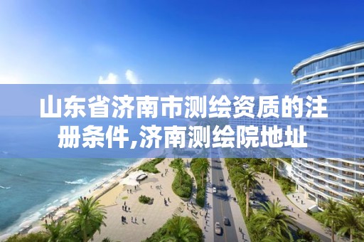 山东省济南市测绘资质的注册条件,济南测绘院地址