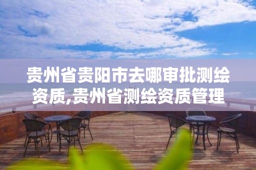 贵州省贵阳市去哪审批测绘资质,贵州省测绘资质管理规定