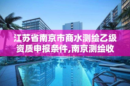 江苏省南京市商水测绘乙级资质申报条件,南京测绘收费标准。