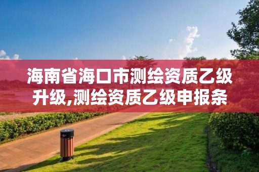 海南省海口市测绘资质乙级升级,测绘资质乙级申报条件征求意见稿