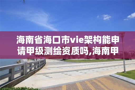 海南省海口市vie架构能申请甲级测绘资质吗,海南甲级测绘公司。