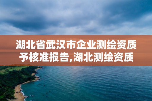 湖北省武汉市企业测绘资质予核准报告,湖北测绘资质单位