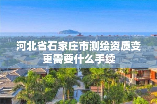 河北省石家庄市测绘资质变更需要什么手续