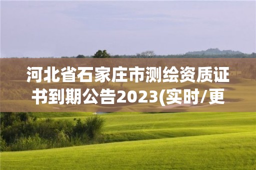 河北省石家庄市测绘资质证书到期公告2023(实时/更新中)