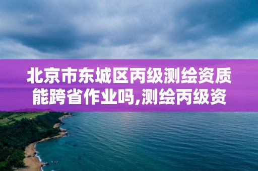 北京市东城区丙级测绘资质能跨省作业吗,测绘丙级资质可以承揽业务范围