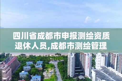 四川省成都市申报测绘资质退休人员,成都市测绘管理办法