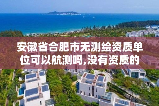 安徽省合肥市无测绘资质单位可以航测吗,没有资质的测绘公司怎么开票。