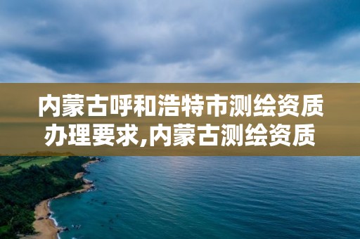 内蒙古呼和浩特市测绘资质办理要求,内蒙古测绘资质单位名录