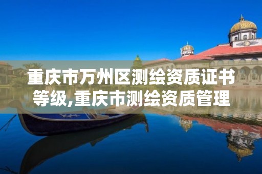 重庆市万州区测绘资质证书等级,重庆市测绘资质管理办法