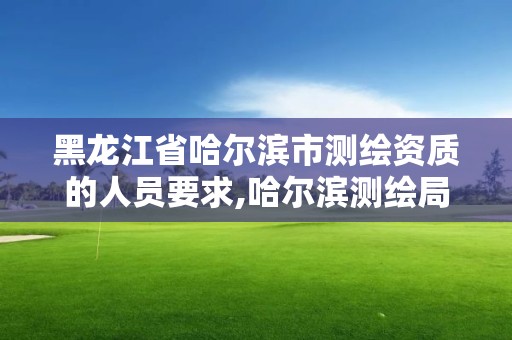 黑龙江省哈尔滨市测绘资质的人员要求,哈尔滨测绘局怎么样