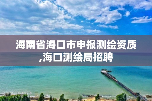 海南省海口市申报测绘资质,海口测绘局招聘