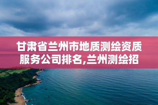 甘肃省兰州市地质测绘资质服务公司排名,兰州测绘招聘信息最近招聘。