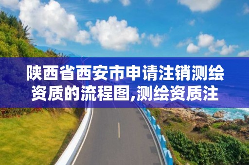 陕西省西安市申请注销测绘资质的流程图,测绘资质注销申请书。