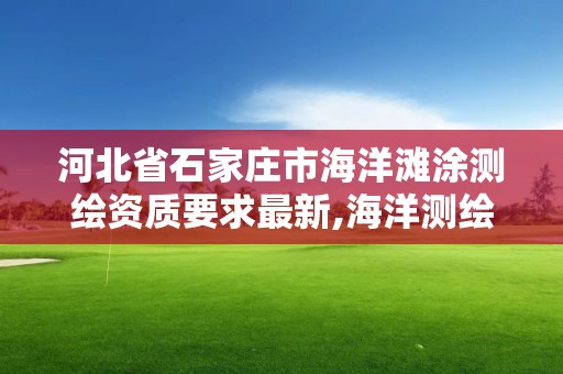 河北省石家庄市海洋滩涂测绘资质要求最新,海洋测绘资质可以测量的范围。