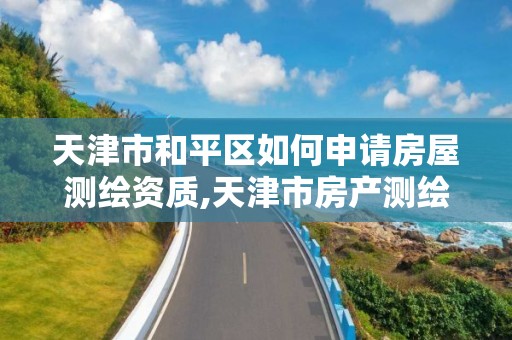 天津市和平区如何申请房屋测绘资质,天津市房产测绘