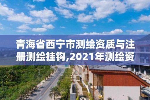 青海省西宁市测绘资质与注册测绘挂钩,2021年测绘资质申报条件