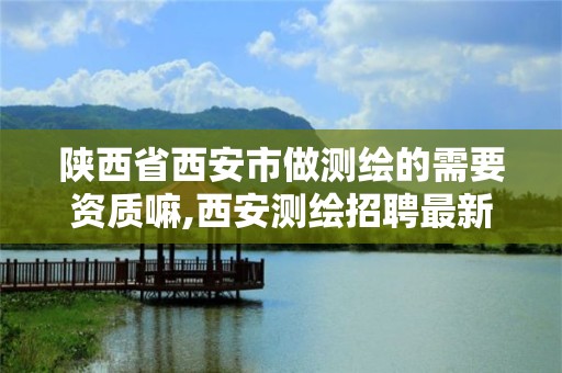 陕西省西安市做测绘的需要资质嘛,西安测绘招聘最新测绘招聘