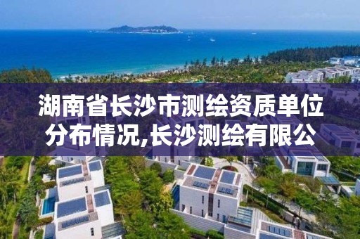 湖南省长沙市测绘资质单位分布情况,长沙测绘有限公司联系电话