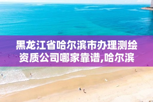 黑龙江省哈尔滨市办理测绘资质公司哪家靠谱,哈尔滨测绘公司有哪些。