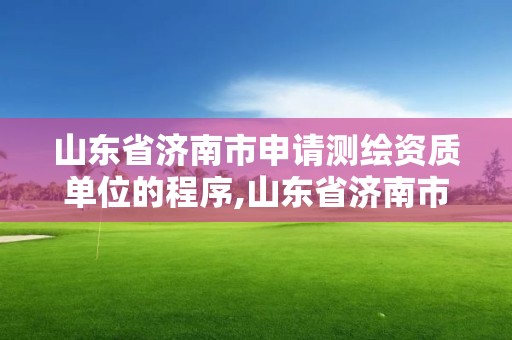 山东省济南市申请测绘资质单位的程序,山东省济南市申请测绘资质单位的程序有哪些。