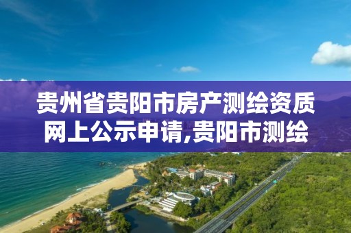 贵州省贵阳市房产测绘资质网上公示申请,贵阳市测绘院 概况