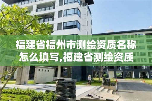 福建省福州市测绘资质名称怎么填写,福建省测绘资质查询