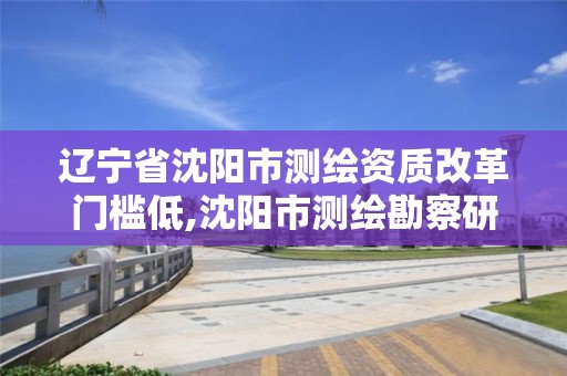 辽宁省沈阳市测绘资质改革门槛低,沈阳市测绘勘察研究院