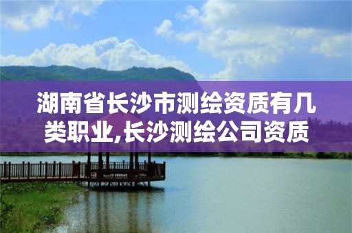 湖南省长沙市测绘资质有几类职业,长沙测绘公司资质有哪家