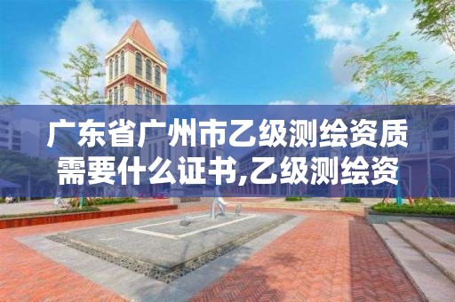 广东省广州市乙级测绘资质需要什么证书,乙级测绘资质单位名录。