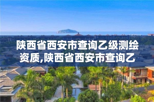 陕西省西安市查询乙级测绘资质,陕西省西安市查询乙级测绘资质的网站