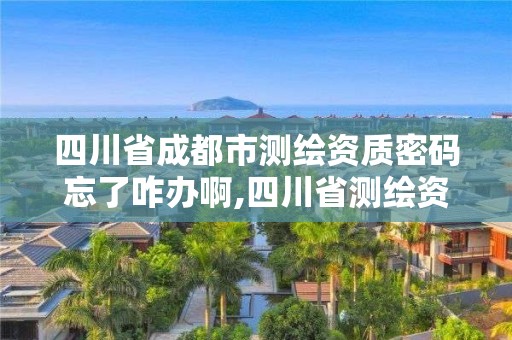 四川省成都市测绘资质密码忘了咋办啊,四川省测绘资质延期