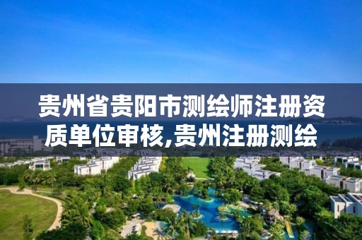 贵州省贵阳市测绘师注册资质单位审核,贵州注册测绘师报名时间