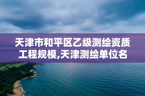 天津市和平区乙级测绘资质工程规模,天津测绘单位名录