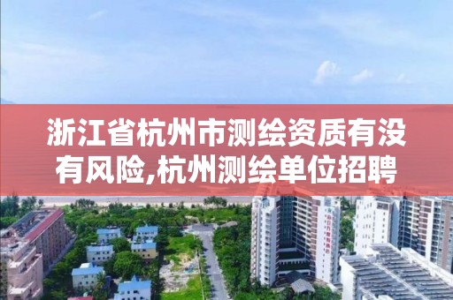 浙江省杭州市测绘资质有没有风险,杭州测绘单位招聘。